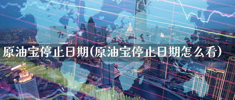 原油宝停止日期(原油宝停止日期怎么看)_https://www.nyyysy.com_期货直播_第1张