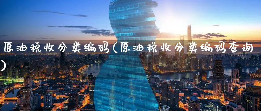 原油税收分类编码(原油税收分类编码查询)_https://www.nyyysy.com_期货平台_第1张