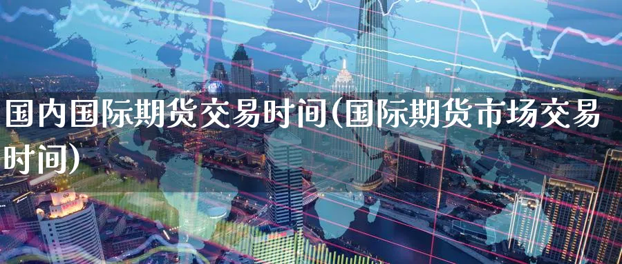 国内国际期货交易时间(国际期货市场交易时间)_期货市场_第1张_南严期货 国内国际期货交易时间(国际期货市场交易时间)_https://www.nyyysy.com_期货市场_第1张