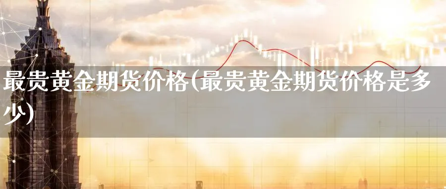 最贵黄金期货价格(最贵黄金期货价格是多少)_https://www.nyyysy.com_期货直播_第1张