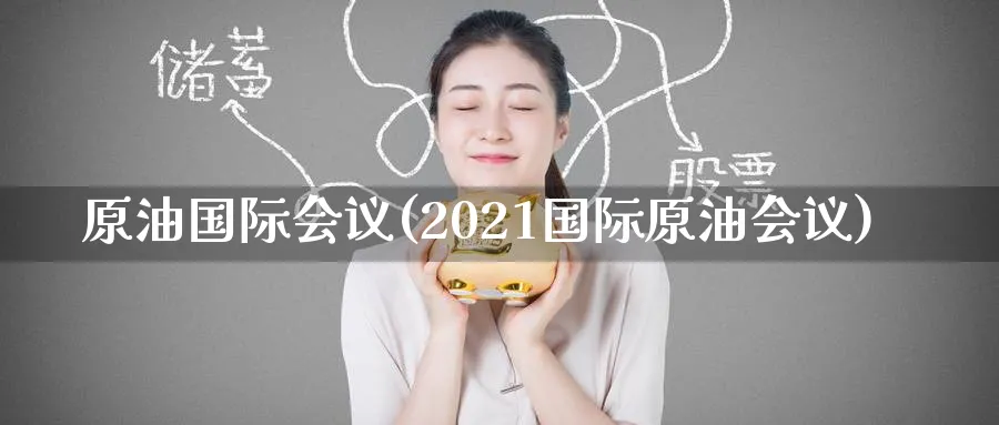 原油国际会议(2021国际原油会议)_https://www.nyyysy.com_期货行情_第1张