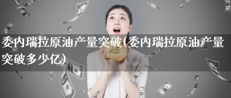 委内瑞拉原油产量突破(委内瑞拉原油产量突破多少亿)_https://www.nyyysy.com_期货平台_第1张