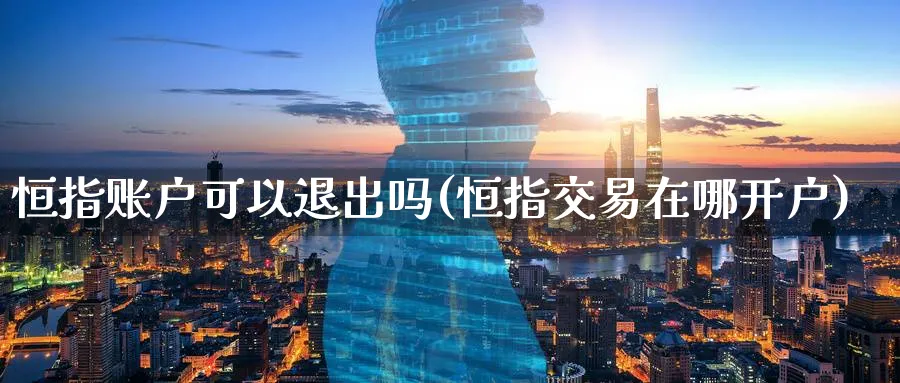 恒指账户可以退出吗(恒指交易在哪开户)_https://www.nyyysy.com_期货行情_第1张
