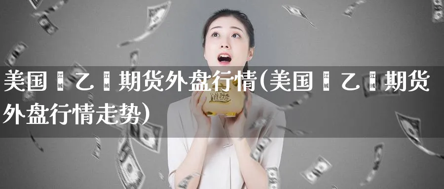 美国苯乙烯期货外盘行情(美国苯乙烯期货外盘行情走势)_https://www.nyyysy.com_期货分析_第1张