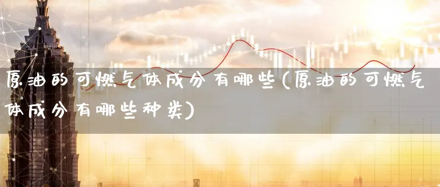 原油的可燃气体成分有哪些(原油的可燃气体成分有哪些种类)_https://www.nyyysy.com_期货直播_第1张