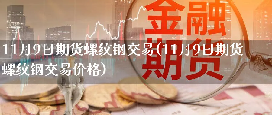 11月9日期货螺纹钢交易(11月9日期货螺纹钢交易价格)_https://www.nyyysy.com_期货行情_第1张