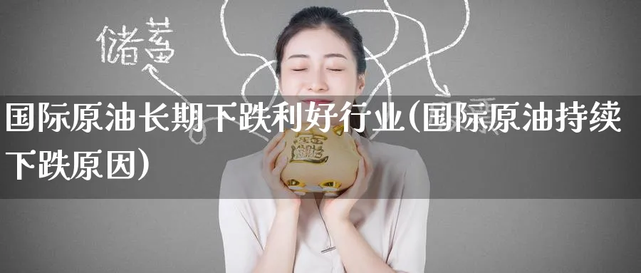 国际原油长期下跌利好行业(国际原油持续下跌原因)_https://www.nyyysy.com_期货市场_第1张