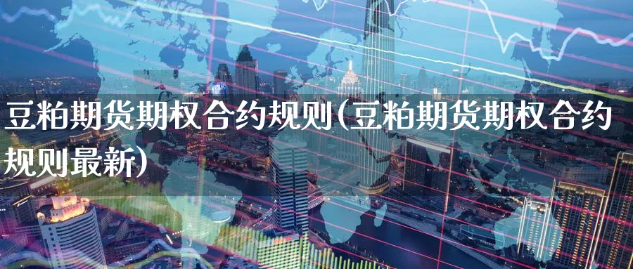 豆粕期货期权合约规则(豆粕期货期权合约规则最新)_https://www.nyyysy.com_期货平台_第1张