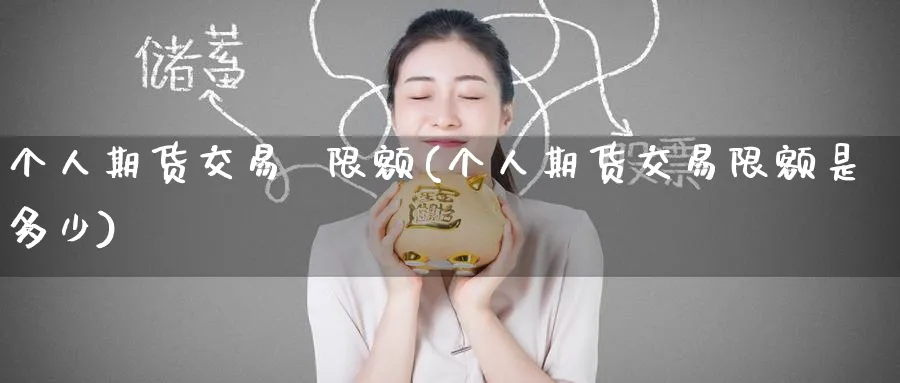 个人期货交易  限额(个人期货交易限额是多少)_https://www.nyyysy.com_期货直播_第1张