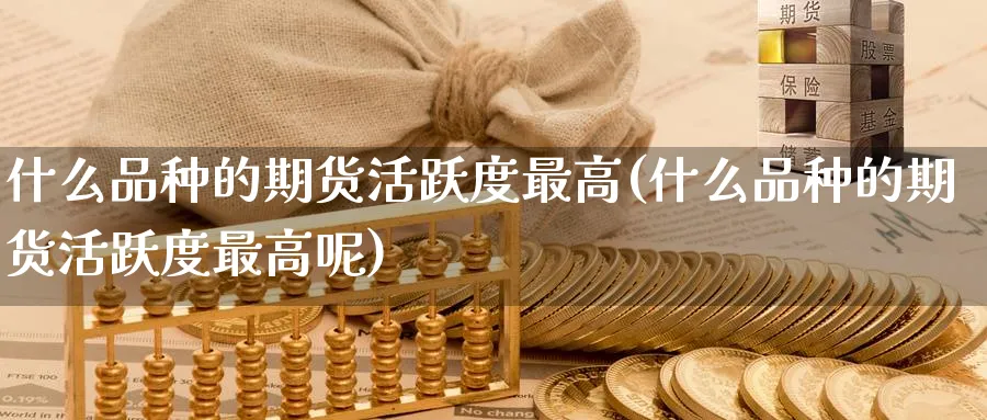 什么品种的期货活跃度最高(什么品种的期货活跃度最高呢)_https://www.nyyysy.com_期货喊单_第1张