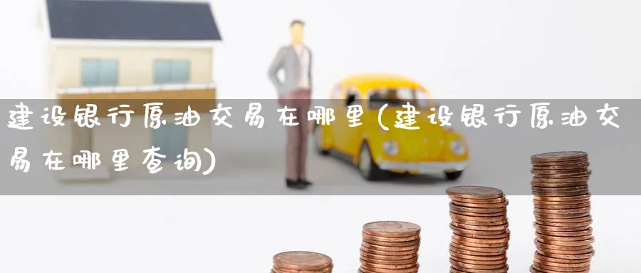 建设银行原油交易在哪里(建设银行原油交易在哪里查询)_https://www.nyyysy.com_期货直播_第1张