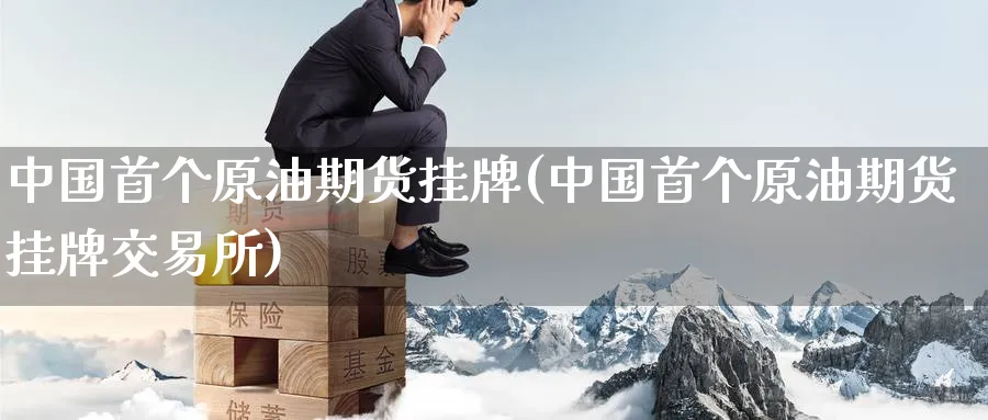 中国首个原油期货挂牌(中国首个原油期货挂牌交易所)_https://www.nyyysy.com_期货分析_第1张