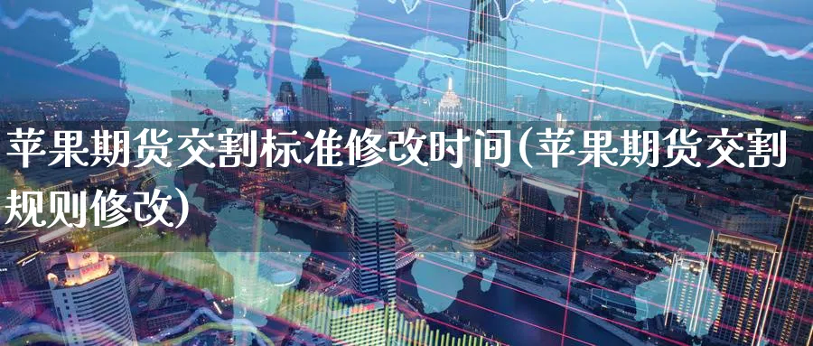 苹果期货交割标准修改时间(苹果期货交割规则修改)_https://www.nyyysy.com_期货分析_第1张