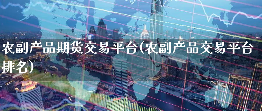 农副产品期货交易平台(农副产品交易平台排名)_https://www.nyyysy.com_期货喊单_第1张