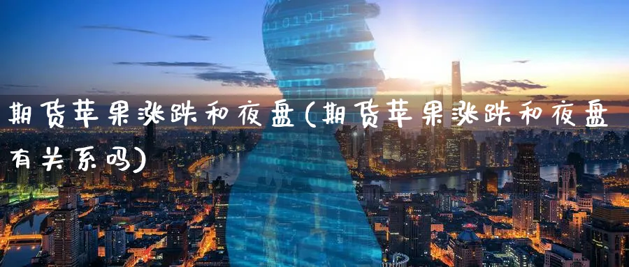 期货苹果涨跌和夜盘(期货苹果涨跌和夜盘有关系吗)_期货分析_第1张_南严期货 期货苹果涨跌和夜盘(期货苹果涨跌和夜盘有关系吗)_https://www.nyyysy.com_期货分析_第1张