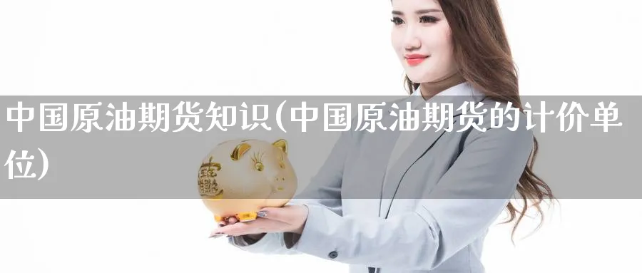 中国原油期货知识(中国原油期货的计价单位)_https://www.nyyysy.com_期货市场_第1张