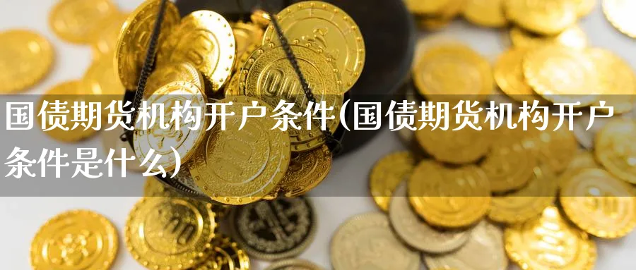 国债期货机构开户条件(国债期货机构开户条件是什么)_期货市场_第1张_南严期货 国债期货机构开户条件(国债期货机构开户条件是什么)_https://www.nyyysy.com_期货市场_第1张