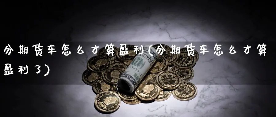 分期货车怎么才算盈利(分期货车怎么才算盈利了)_https://www.nyyysy.com_期货分析_第1张