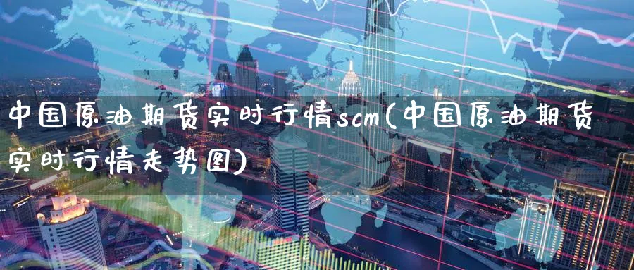 中国原油期货实时行情scm(中国原油期货实时行情走势图)_https://www.nyyysy.com_期货市场_第1张