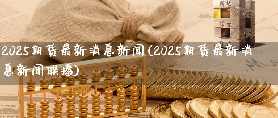2025期货最新消息新闻(2025期货最新消息新闻联播)_https://www.nyyysy.com_期货喊单_第1张