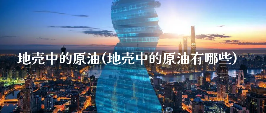 地壳中的原油(地壳中的原油有哪些)_https://www.nyyysy.com_期货直播_第1张