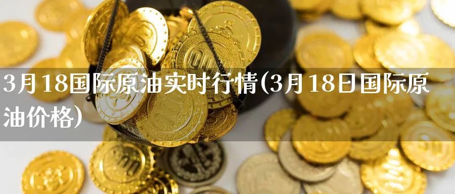 3月18国际原油实时行情(3月18日国际原油价格)_https://www.nyyysy.com_期货行情_第1张