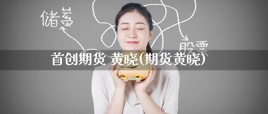 首创期货 黄晓(期货黄晓)_https://www.nyyysy.com_期货直播_第1张
