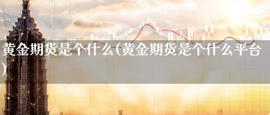 黄金期货是个什么(黄金期货是个什么平台)_https://www.nyyysy.com_期货行情_第1张