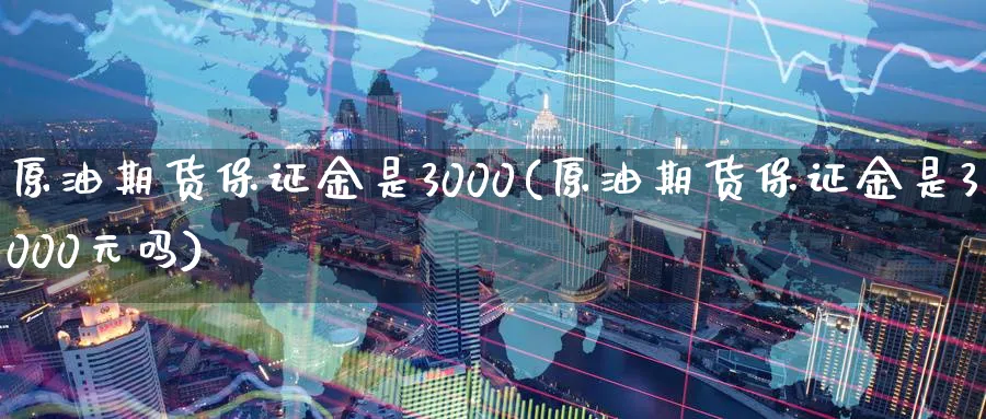 原油期货保证金是3000(原油期货保证金是3000元吗)_https://www.nyyysy.com_期货行情_第1张