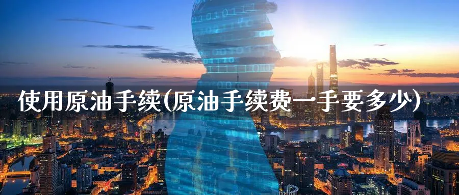 使用原油手续(原油手续费一手要多少)_https://www.nyyysy.com_期货直播_第1张