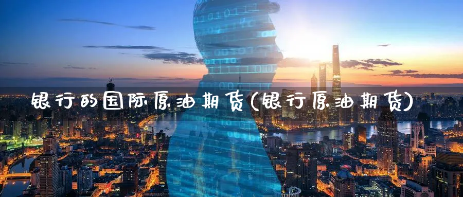 银行的国际原油期货(银行原油期货)_期货分析_第1张_南严期货 银行的国际原油期货(银行原油期货)_https://www.nyyysy.com_期货分析_第1张