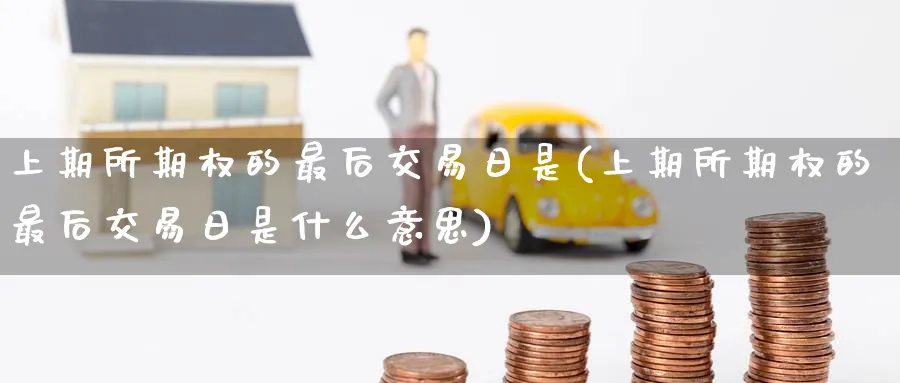 上期所期权的最后交易日是(上期所期权的最后交易日是什么意思)_https://www.nyyysy.com_期货平台_第1张