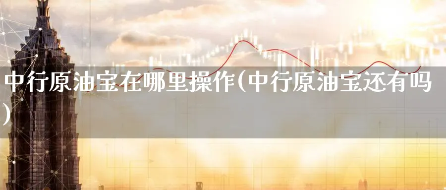 中行原油宝在哪里操作(中行原油宝还有吗)_期货直播_第1张_南严期货 中行原油宝在哪里操作(中行原油宝还有吗)_https://www.nyyysy.com_期货直播_第1张