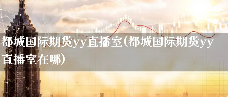 都城国际期货yy直播室(都城国际期货yy直播室在哪)_https://www.nyyysy.com_期货喊单_第1张