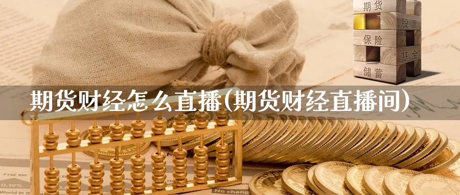 期货财经怎么直播(期货财经直播间)_期货市场_第1张_南严期货 期货财经怎么直播(期货财经直播间)_https://www.nyyysy.com_期货市场_第1张