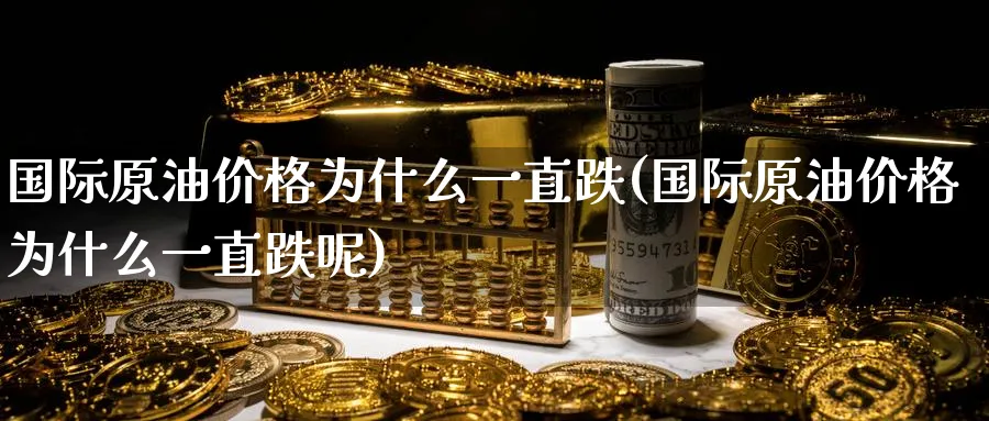 国际原油价格为什么一直跌(国际原油价格为什么一直跌呢)_https://www.nyyysy.com_期货行情_第1张