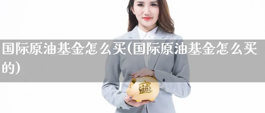 国际原油基金怎么买(国际原油基金怎么买的)_https://www.nyyysy.com_期货直播_第1张