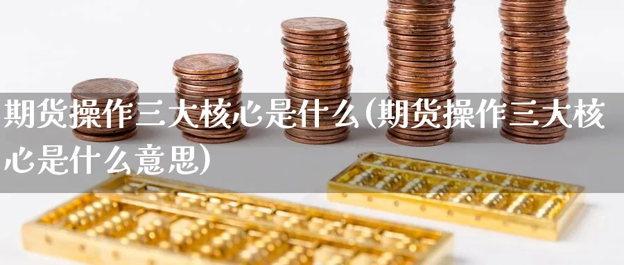 期货操作三大核心是什么(期货操作三大核心是什么意思)_https://www.nyyysy.com_期货喊单_第1张