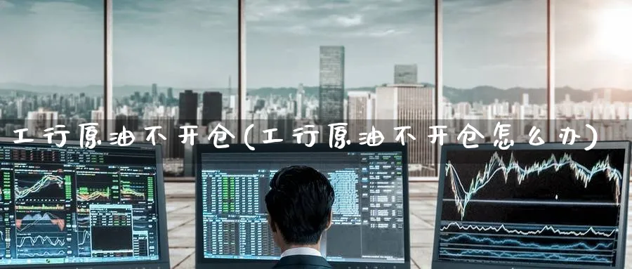 工行原油不开仓(工行原油不开仓怎么办)_期货直播_第1张_南严期货 工行原油不开仓(工行原油不开仓怎么办)_https://www.nyyysy.com_期货直播_第1张