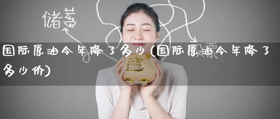 国际原油今年降了多少(国际原油今年降了多少价)_https://www.nyyysy.com_期货行情_第1张
