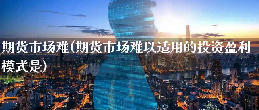 期货市场难(期货市场难以适用的投资盈利模式是)_https://www.nyyysy.com_期货平台_第1张