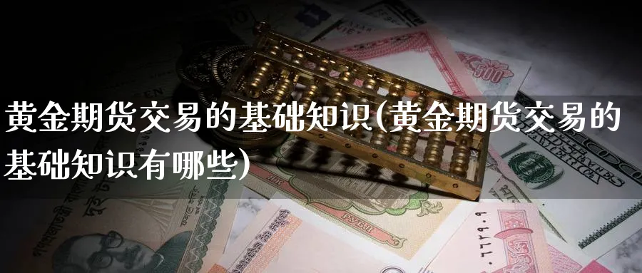 黄金期货交易的基础知识(黄金期货交易的基础知识有哪些)_https://www.nyyysy.com_期货市场_第1张