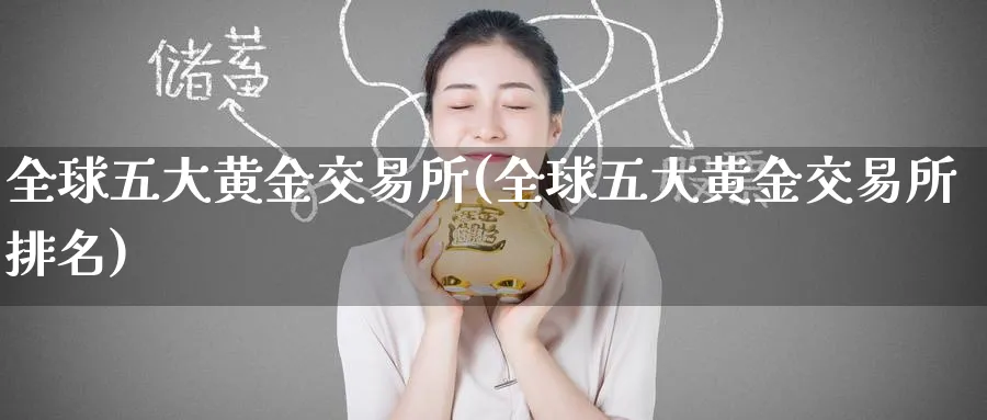 全球五大黄金交易所(全球五大黄金交易所排名)_https://www.nyyysy.com_期货喊单_第1张