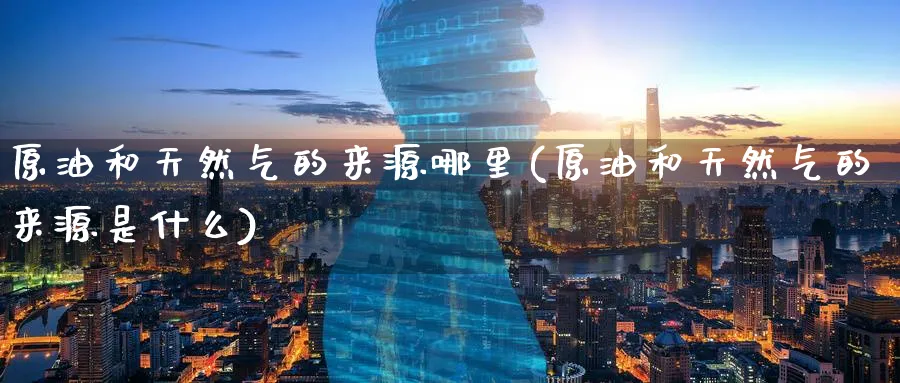 原油和天然气的来源哪里(原油和天然气的来源是什么)_https://www.nyyysy.com_期货分析_第1张