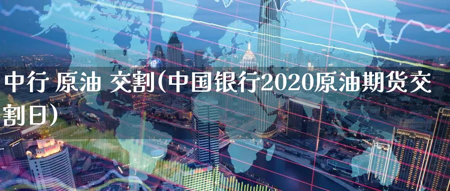 中行 原油 交割(中国银行2020原油期货交割日)_https://www.nyyysy.com_期货行情_第1张