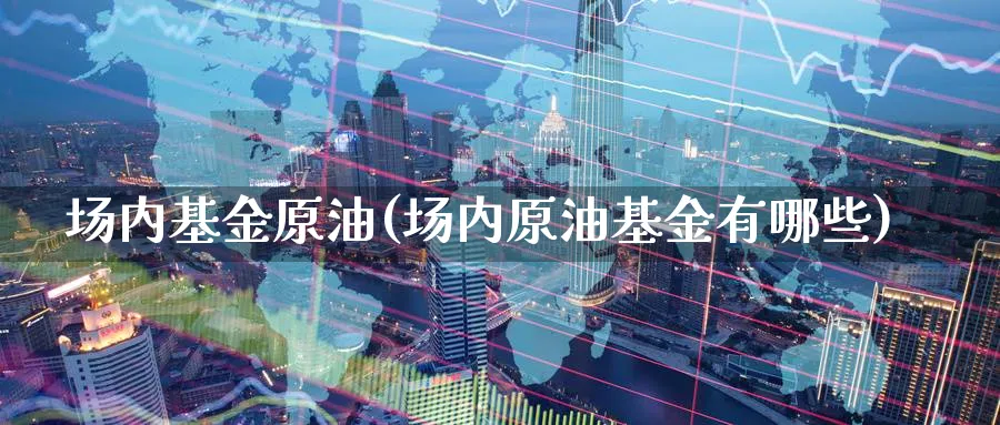 场内基金原油(场内原油基金有哪些)_https://www.nyyysy.com_期货喊单_第1张
