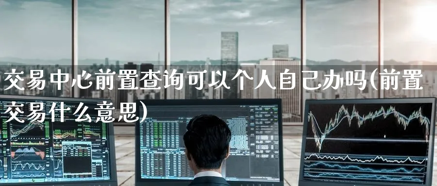交易中心前置查询可以个人自己办吗(前置交易什么意思)_https://www.nyyysy.com_期货行情_第1张