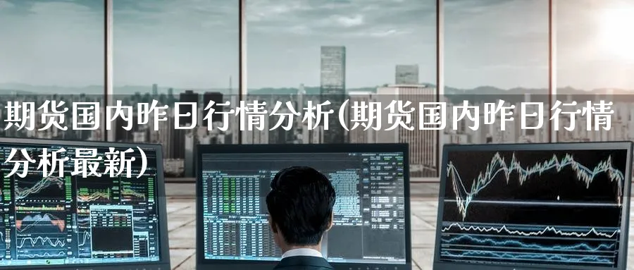 期货国内昨日行情分析(期货国内昨日行情分析最新)_https://www.nyyysy.com_期货直播_第1张