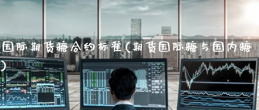 国际期货糖合约标准(期货国际糖与国内糖)_https://www.nyyysy.com_期货直播_第1张