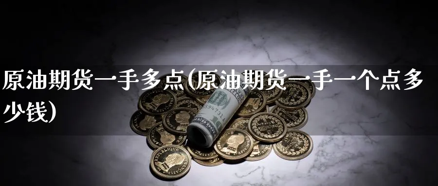 原油期货一手多点(原油期货一手一个点多少钱)_https://www.nyyysy.com_期货平台_第1张